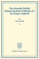 Felix Rachfahl - Die deutsche Politik König Friedrich Wilhelms IV. im Winter 1848-49.