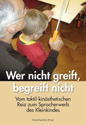 Danie Sprecher, Daniel Sprecher - Wer nicht greift, begreift nicht Vom taktil-kinästhetischen Reiz zum Spracherwerb des Kleinkindes