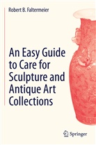Robert B Faltermeier, Robert B. Faltermeier - An Easy Guide to Care for Sculpture and Antique Art Collections