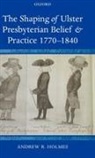 Andrew R Holmes, Andrew R. Holmes, Holmes Andrew R. - The Shaping of Ulster Presbyterian Belief And Practice, 1770-1840