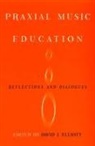 David J. Elliot, David J. (EDT) Elliot, David J Elliot, David J. Elliot, David J Elliott, David J. Elliott - Praxial Music Education Reflections and Dialogues