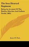 James H. Clark - The Iron Hearted Regiment: Being an Acco