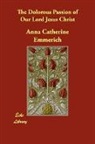 Anna Cathe Emmerich, Anna Catherine Emmerich - The Dolorous Passion of Our Lord Jesus C