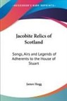 James Hogg - Jacobite Relics of Scotland: Songs, Airs and Legends of Adherents to
