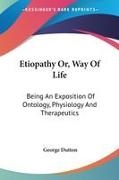 George Dutton - Etiopathy Or, Way of Life: Being an Exposition of Ontology, Physiology and Therapeutics