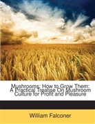 William Falconer - Mushrooms: How to Grow Them: A Practical