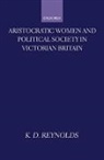 K. D. Reynolds, K. D. (Research Editor Reynolds, K.D. Reynolds, Reynolds K. D. - Aristocratic Women and Political Society in Victorian Britain