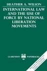Heather A Wilson, Heather A. Wilson, Heather Ann Wilson - International Law and the Use of Force By National Liberation Movement