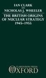 Ian Clark, Ian (Teaching Fellow in Defence Studies Clark, Ian Wheeler Clark, William R. Clark, Nicholas J. Wheeler, Nicholas J. (Research Fellow Wheeler... - British Origins of Nuclear Strategy 1945-1955