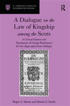 Professor Roger A. Mason, Professor Roger A. Smith Mason, Roger A. Mason, Roger A. Smith Mason, Martin S. Smith, Smith Martin S. - Dialogue on the Law of Kingship Among the Scots