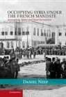 Daniel Neep - Occupying Syria Under the French Mandate