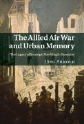 J. Rg Arnold, Jorg Arnold, J'Org Arnold, Jörg Arnold, Jrg Arnold - Allied Air War and Urban Memory The Legacy of Strategic Bombing in Germany