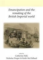 Catherine Hall, Catherine Draper Hall, Nicholas Draper, Catherine Hall, Keith Mcclelland - Emancipation and the Remaking of the British Imperial World