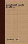 George Willi Curtis, George William Curtis - James Russell Lowell; an Address