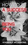 Kimberly McLemore - How to Be a Success By Just Being You