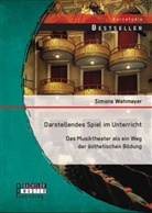 Simone Wehmeyer - Darstellendes Spiel im Unterricht: Das Musiktheater als ein Weg der ästhetischen Bildung