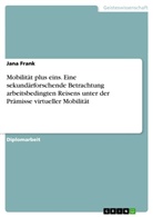 Jana Frank - Mobilität plus eins. Eine sekundärforschende Betrachtung arbeitsbedingten Reisens unter der Prämisse virtueller Mobilität