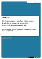 Tobias Fey - Die Spannungen zwischen Städten und Reichsfürsten und die staufische Städtepolitik unter Friedrich II.