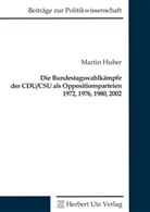 Martin Huber - Die Bundestagswahlkämpfe der CDU/CSU als Oppositionsparteien 1972, 1976, 1980, 2002