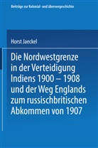 Horst Jaeckel - Die Nordwestgrenze in der Verteidigung Indiens 1900-1908 und der Weg Englands zum russischbritischen Abkommen von 1907