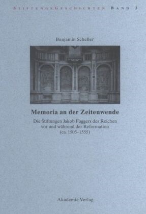 Benjamin Scheller - Memoria an der Zeitenwende Die Stiftungen Jakob Fuggers des Reichen vor und während der Reformation (ca. 1505-1555). Diss.
