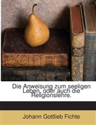 Johann G. Fichte, Johann Gottlieb Fichte - Die Anweisung zum seeligen Leben, oder auch die Religionslehre.