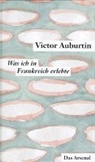 Victor Auburtin, Pete Moses-Krause, Peter Moses-Krause - Victor Auburtins gesammelte kleine Prosa: Was ich in Frankreich erlebte und die Literarischen Korrespondenzen aus Paris 1911-1914
