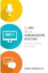 Sonia Gonzaalez a., Sonia Gonzalez, Sonia Gonzalez a., Sonia González A., Sonia Gonzalez B., Sonia González B.... - El ABC de la comunicación efectiva: hablada, escrita y escuchada