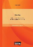 Laura Becker, Becker Laura, Kristin Maurer - Man Ray: Einflüsse der Bildenden Kunst auf die Fotografie von Man Ray