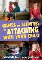 Megan Clarke, Deborah D. Gray, Deborah D Gray, Deborah D. Gray, Deborah D. Clarke Gray, Gray Deborah D... - Games and Activities for Attaching With Your Child