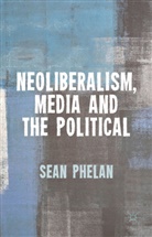 S Phelan, S. Phelan, Sean Phelan - Neoliberalism, Media and the Political