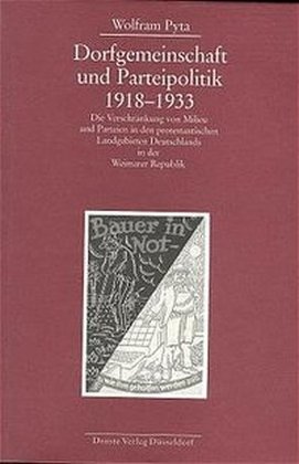 Wolfram Pyta, Kommission f. Geschichte d. Parlamentarismus u. d. politischen Parteien - Dorfgemeinschaft und Parteipolitik 1918-1933 Die Verschränkung von Milieu und Parteien in den protestantischen Landgebieten Deutschlands in der Weimarer Republik