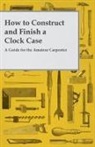 Anon, Anon. - How to Construct and Finish a Clock Case - A Guide for the Amateur Carpenter