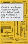 Anon, Anon. - Construct and Repair Your Own Pigeon Cote, Rabbit Hutch, Dog Kennel and Chicken Incubators