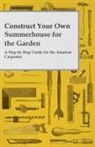 Anon, Anon. - Construct Your Own Summerhouse for the Garden - A Step by Step Guide for the Amateur Carpenter