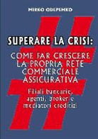 Mirko Odepemko - Superare La Crisi. Come Far Crescere La Propria Rete Commerciale Assicurativa
