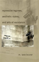 M Lane Bruner, M. Lane Bruner, M.Lane Bruner, Michael Lane Bruner - Repressive Regimes, Aesthetic States, and Arts of Resistance
