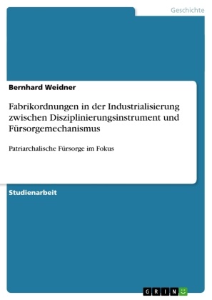 Bernhard Weidner - Fabrikordnungen in der Industrialisierung zwischen Disziplinierungsinstrument und Fürsorgemechanismus Patriarchalische Fürsorge im Fokus