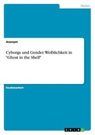 Anonym, Anonymous - Cyborgs und Gender. Weiblichkeit in "Ghost in the Shell"