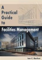 Ian Barker, Ian C. Barker - A Practical Guide to Facilities Management