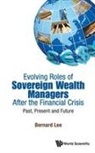 Bernard Lee, Bernard Lee, Lee Bernard - Evolving Roles Of Sovereign Wealth Managers After The Financial Crisis: Past, Present And Future