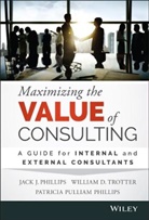 Jack Phillips, Jack J. Phillips, Jack J. Trotter Phillips, JJ Phillips, Patr Phillips, Patricia Pulliam Phillips... - Maximizing the Value of Consulting