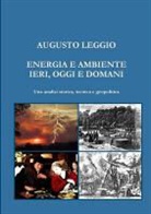 Augusto Leggio - Energia E Ambiente Ieri, Oggi E Domani Una Analisi Storica, Tecnica E Geopolitica