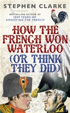 Stephen Clarke - How the French Won Waterloo - or Think They Did