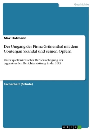 Max Hofmann - Der Umgang der Firma Grünenthal mit dem Contergan Skandal und seinen Opfern Unter quellenkritischer Berücksichtigung der tagesaktuellen Berichterstattung in der HAZ