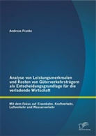 Andreas Franke - Analyse von Leistungsmerkmalen und Kosten von Güterverkehrsträgern als Entscheidungsgrundlage für die verladende Wirtschaft: Mit dem Fokus auf Eisenbahn, Kraftverkehr, Luftverkehr und Wasserverkehr