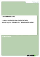 Tamara Rachbauer - Lernszenario mit exemplarischem Seminarplan zum Thema "Kommunikation"