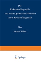 Arthur Weber - Die Elektrokardiographie und andere graphische Methoden in der Kreislaufdiagnostik