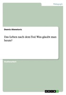Dennis Ahmetovic - Das Leben nach dem Tod. Was glaubt man heute?