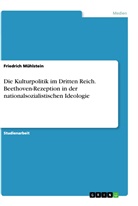 Aaron Gebler, Friedrich Mühlstein - Die Kulturpolitik im Dritten Reich. Beethoven-Rezeption in der nationalsozialistischen Ideologie